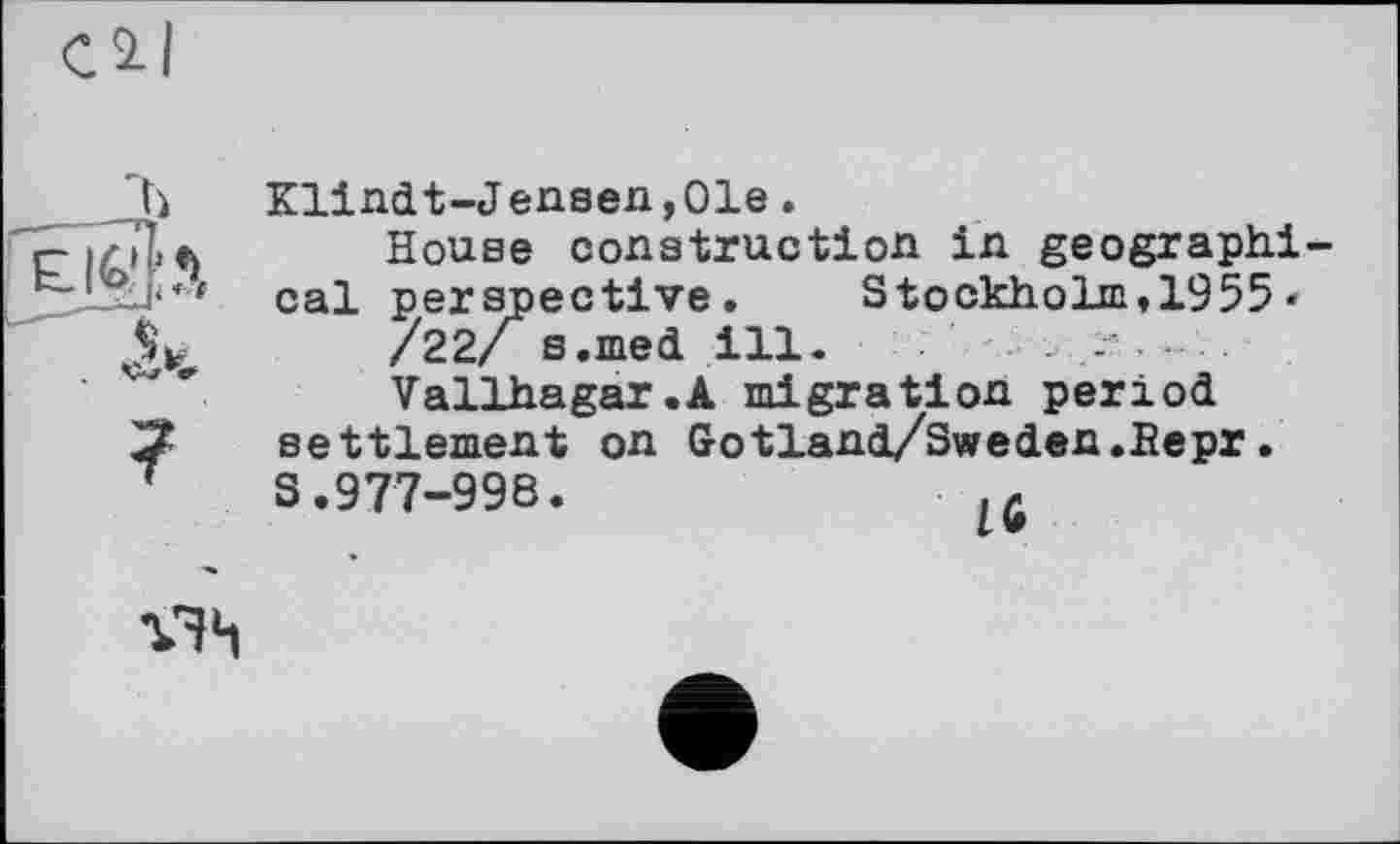 ﻿_________>
Klindt-Jensen,01e.
House construction in geographical perspective.	Stockholm»1955 *
/22/ s.med ill.	.
Vallhagar.A migration period settlement on Gotland/Sweden.Bepr. S.977-998.
